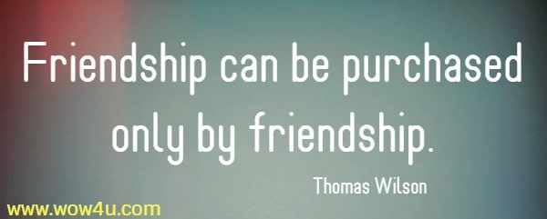 Friendship can be purchased only by friendship.
  Thomas Wilson