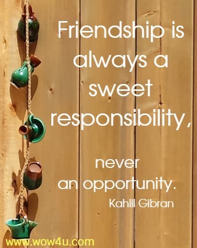 Friendship is always a sweet responsibility, never an opportuntiy. Kahlil Gibran 