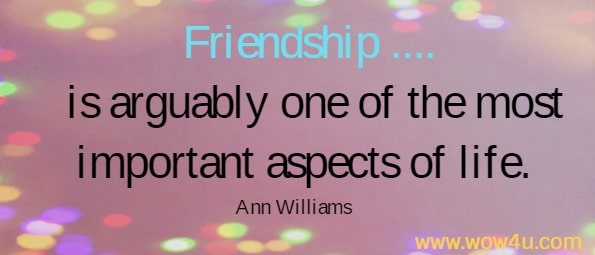 Friendship ....
 is arguably one of the most important aspects of life.  Ann Williams