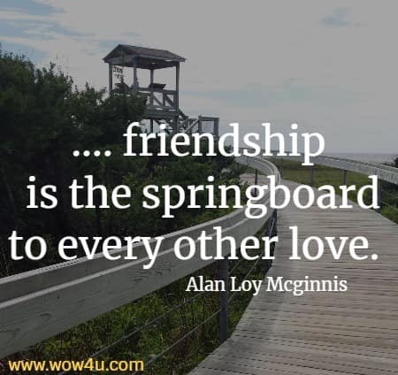 .... friendship
 is the springboard to every other love. Alan Loy Mcginnis