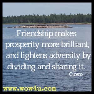Friendship makes prosperity more brilliant, and lightens adversity by dividing and sharing it. Cicero 