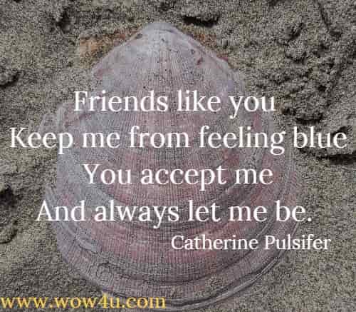 Friends like you 
Keep me from feeling blue
You accept me
And always let me be. Catherine Pulsifer
