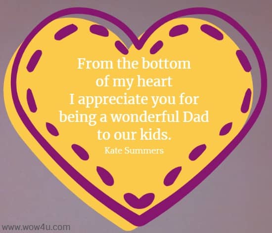 From the bottom of my heart I appreciate you for being a wonderful Dad to our kids. Kate Summers