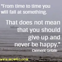 From time to time you will fail at something. That does not mean that you should give up and never be happy. Clement Getate