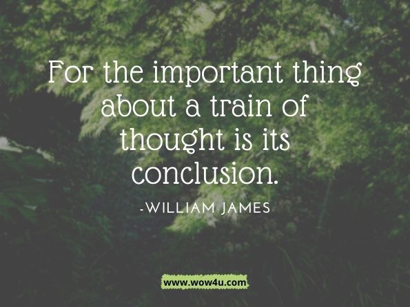 For the important thing about a train of thought is its conclusion.William James, the prinicples of philosophy 