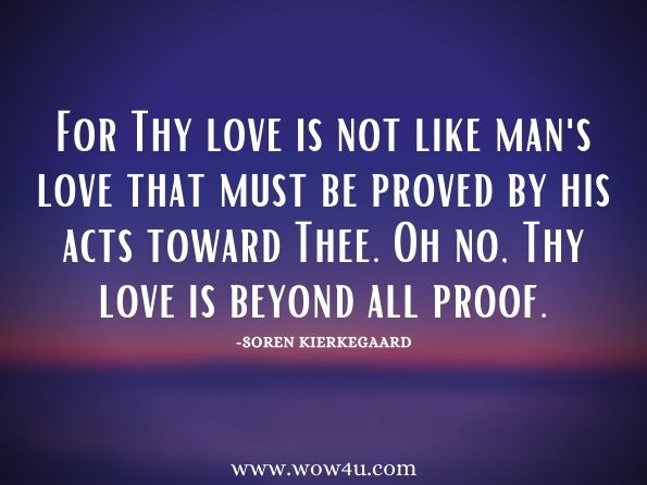 For Thy love is not like man's love that must be proved by his acts toward Thee. Oh no, Thy love is beyond all proof.Soren Kierkegaard, The Prayers of Kierkegaard 