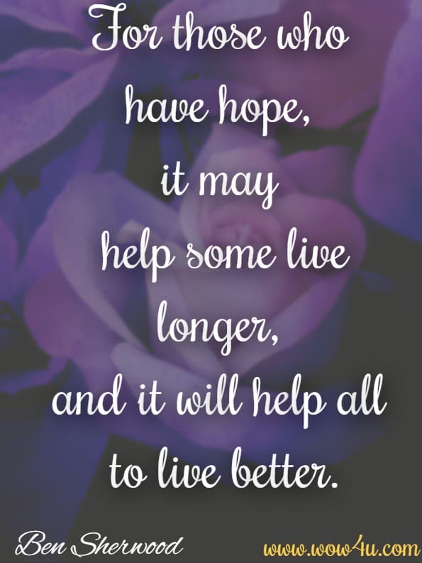 For those who have hope, it may help some live longer, and it will help all to live better. Ben Sherwood, The Survivors Club
 