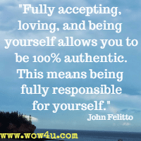 Fully accepting, loving, and being yourself allows you to be 100% authentic. 
This means being fully responsible for yourself.  John Felitto