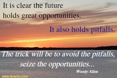 It is clear the future holds great opportunities.
 It also holds pitfalls. The trick will be to avoid the pitfalls,
 seize the opportunities... Woody Allen
