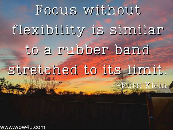  Focus without flexibility is similar to a rubber band stretched to its limit. 