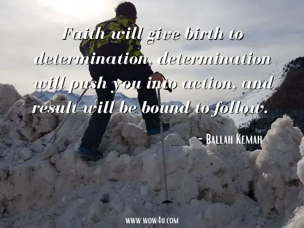 Faith will give birth to determination, determination will push you into action, and result will be bound to follow. 