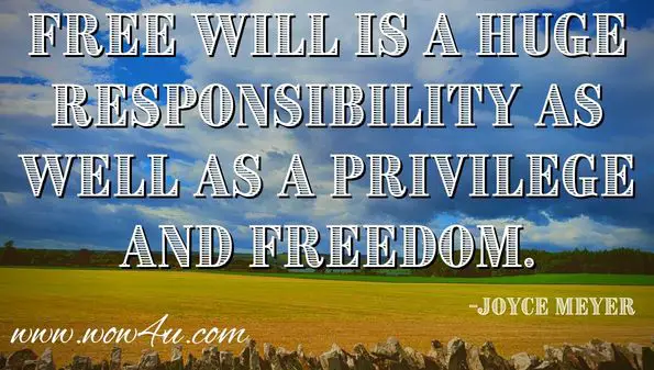 Free will is a huge responsibility as well as a privilege and a freedom.
Joyce Meyer,  Seize the Day 