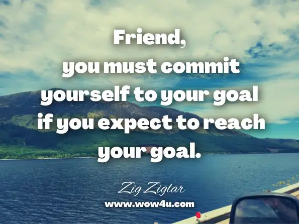 Friend, you must commit yourself to your goal if you expect to reach your goal. Zig Ziglar, Goals: How to Get the Most out of Your Life  