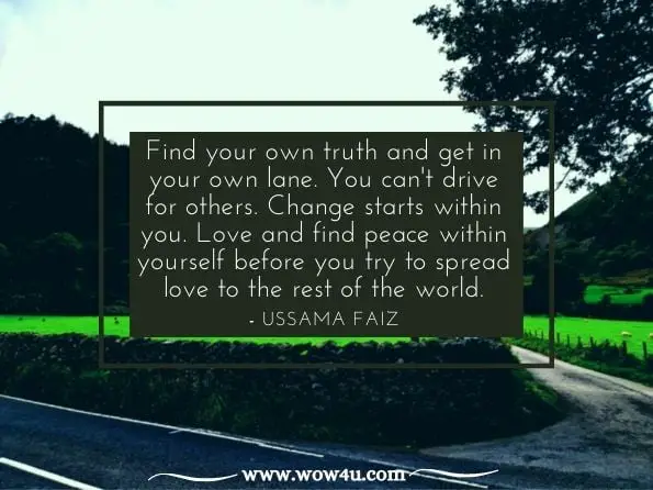 Find your own truth and get in your own lane. You can't drive for others. Change starts within you. Love and find peace within yourself before you try to spread love to the rest of the world.ussama faiz. creator of love