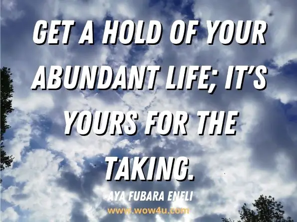 Get a hold of your abundant life; it's yours for the taking. Aya Fubara Eneli, Live Your Abundant Life 