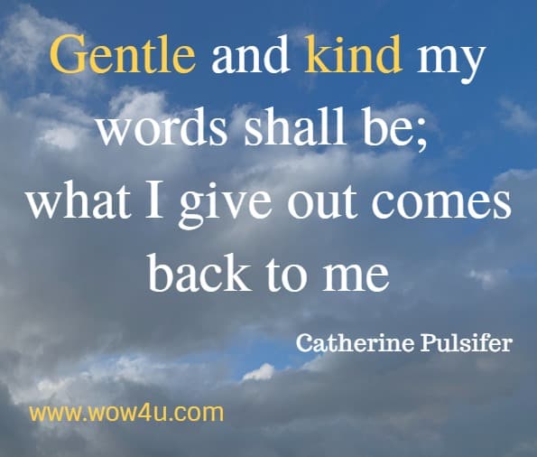 Gentle and kind my words shall be; what I give out comes back to me