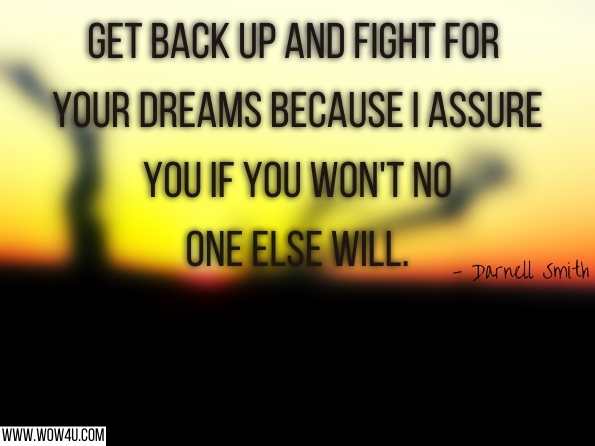 Get back up and fight for your dreams because I assure you if you won't no one else will.  Darnell Smith, Millionaire Mindset
