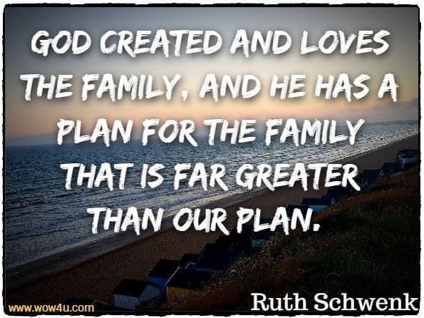 God created and loves the family, and he has a plan for the family that is far greater than our plan. Ruth Schwenk, For Better or for Kids