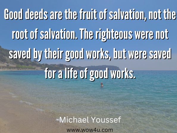 Good deeds are the fruit of salvation, not the root of salvation. The righteous were not saved by their good works, but were saved for a life of good works. 