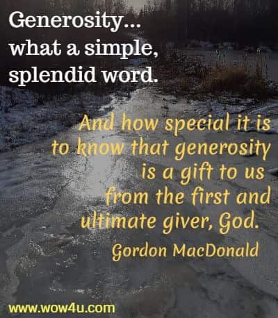 Generosity...what a simple, splendid word. And how special it is to
 know that generosity is a gift to us from the first and ultimate giver, God.  Gordon MacDonald