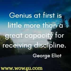 Genius at first is little more than a great capacity for receiving discipline. George Eliot 
