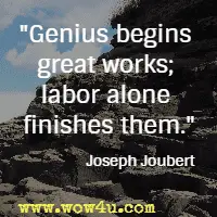Genius begins great works; labor alone finishes them. Joseph Joubert