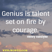 Genius is talent set on fire by courage. Henry VanDyke 
