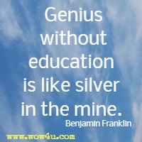 Genius without education is like silver in the mine. Benjamin Franklin 