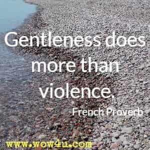 Gentleness does more than violence. French Proverb 