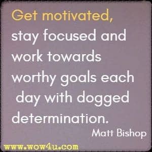 Get motivated, stay focused and work towards worthy goals each day with dogged determination. Matt Bishop