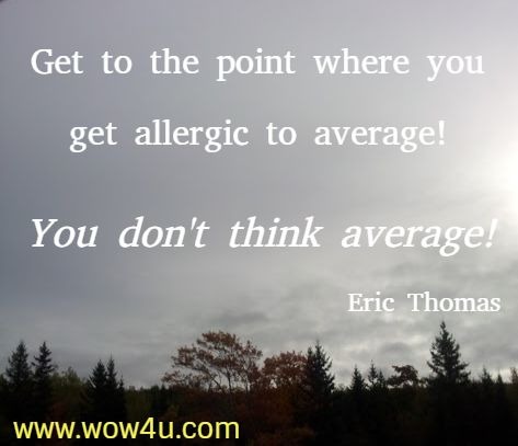 Get to the point where you get allergic to average! You don't think average!
  Eric Thomas