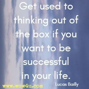 Get used to thinking out of the box if you want to be successful in your life. Lucas Bailly