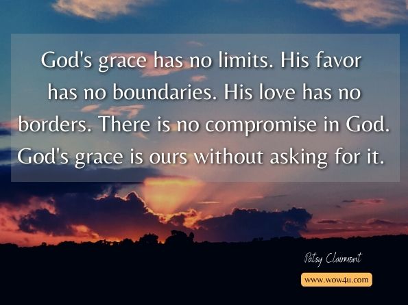 God's grace has no limits. His favor has no boundaries. His love has no borders. There is no compromise in God. God's grace is ours without asking for it. Patsy Clairmont, ‎Women of Faith,, ‎Barbara Johnson, Infinite Grace: The Devotional 