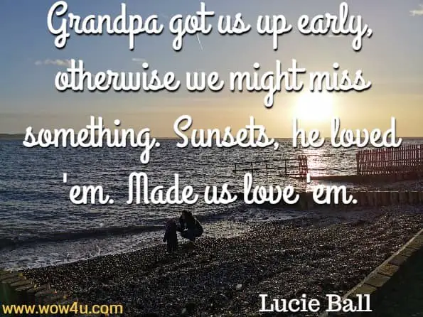 Grandpa got us up early, otherwise we might miss something. Sunsets, he loved 'em. Made us love 'em. Lucille Ball
