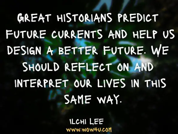 Great historians predict future currents and help us design a better future. We should reflect on and interpret our lives in this same way.Ilchi Lee.I've Decided to Live 120 Years: The Ancient Secret to Longevity, Vitality ... 