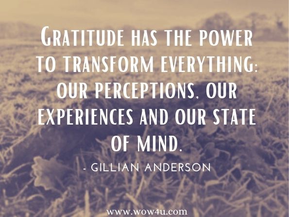 Gratitude has the power to transform everything: our perceptions, our experiences and our state of mind.Gillian Anderson, ‎Jennifer Nadel, We: A Manifesto for Women Everywhere