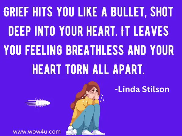 Grief hits you like a bullet, shot deep into your heart. It leaves you feeling breathless and your heart torn all apart.