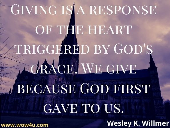 Giving is a response of the heart triggered by God's grace. We give because God first gave to us. Wesley K. Willmer, A Revolution in Generosity