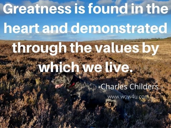 Greatness is found in the heart and demonstrated through the values by which we live. Charles Childers, Greatness Is for Everyone