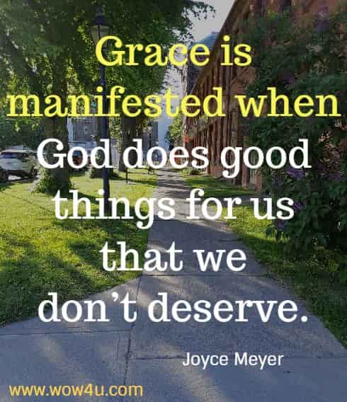 Grace is manifested when God does good things for us that we donï¿½t deserve.
 Joyce Meyer