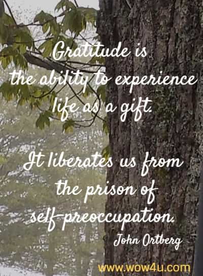 Gratitude is the ability to experience life as a gift. It liberates us from the prison of self-preoccupation.
John Ortberg