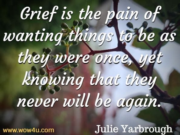 Grief is the pain of wanting things to be as they were once, yet knowing that they never will be again. Julie Yarbrough, Beyond The Broken Heart