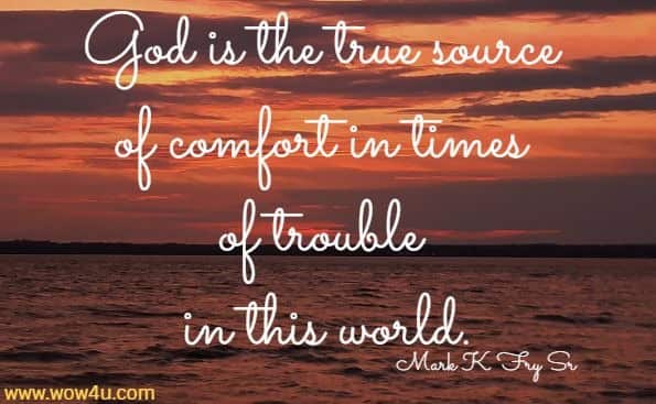 God is the true source of comfort in times of trouble in this world. Mark K Fry Sr