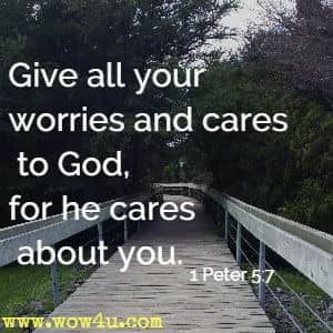 Give all your worries and cares to God, for he cares about you. 
1 Peter 5:7
