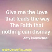 Give me the Love that leads the way The Faith that nothing can dismay   Amy Carmichael