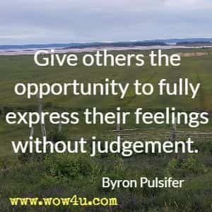 Give others the opportunity to fully express their feelings without judgement. Byron Pulsifer