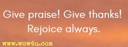 Give praise! Give thanks! Rejoice always.