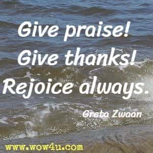 Give praise! Give thanks! Rejoice always. Greta Zwaan