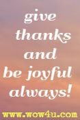 Give thanks and be joyful always!