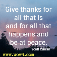 Give thanks for all that is and for all that happens and be at peace. Scott Curran